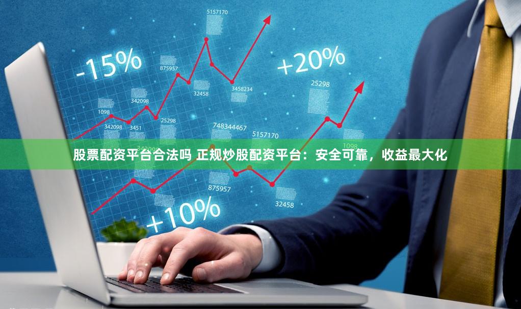 股票配资平台合法吗 正规炒股配资平台：安全可靠，收益最大化