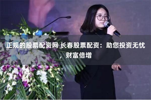正规的股票配资网 长春股票配资：助您投资无忧，财富倍增
