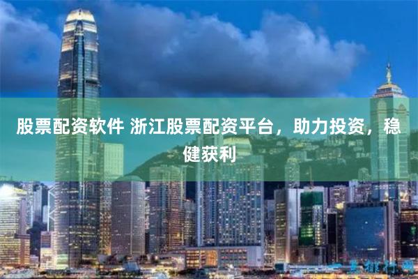 股票配资软件 浙江股票配资平台，助力投资，稳健获利