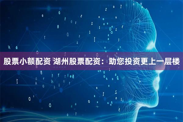 股票小额配资 湖州股票配资：助您投资更上一层楼