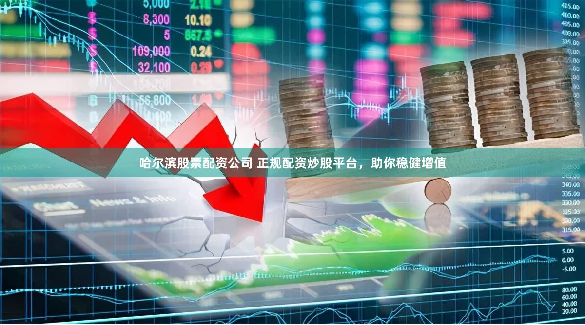 哈尔滨股票配资公司 正规配资炒股平台，助你稳健增值