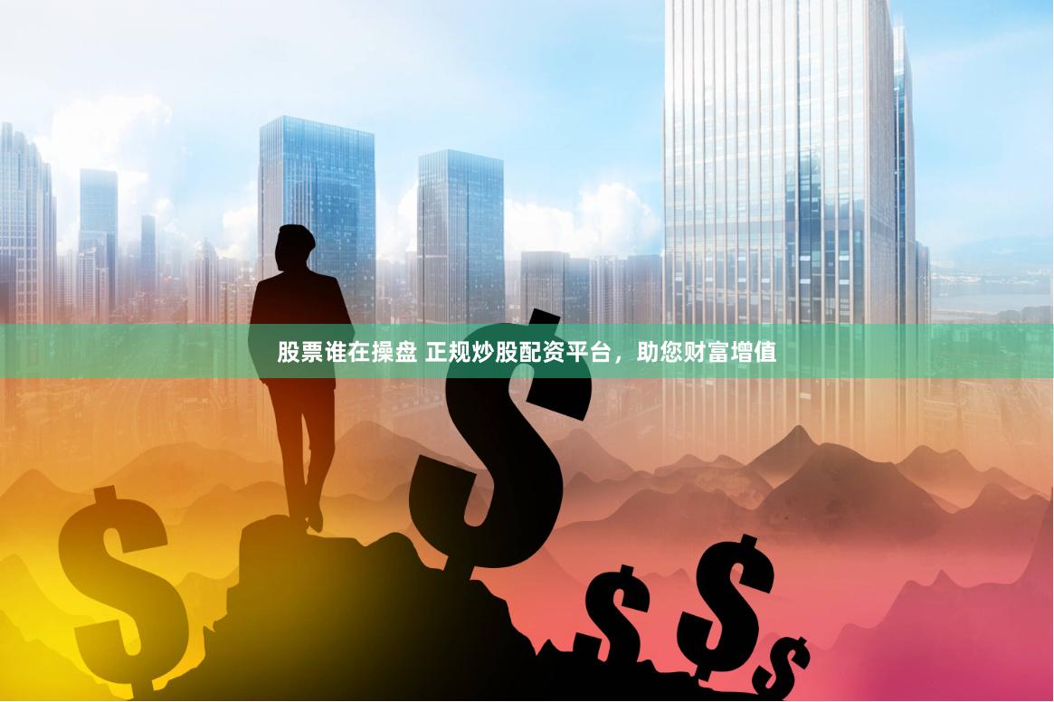 股票谁在操盘 正规炒股配资平台，助您财富增值