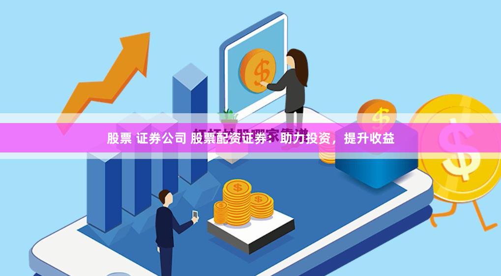 股票 证券公司 股票配资证券：助力投资，提升收益