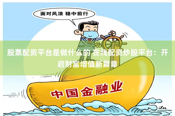 股票配资平台是做什么的 在线配资炒股平台：开启财富增值新篇章