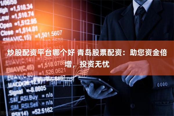 炒股配资平台哪个好 青岛股票配资：助您资金倍增，投资无忧