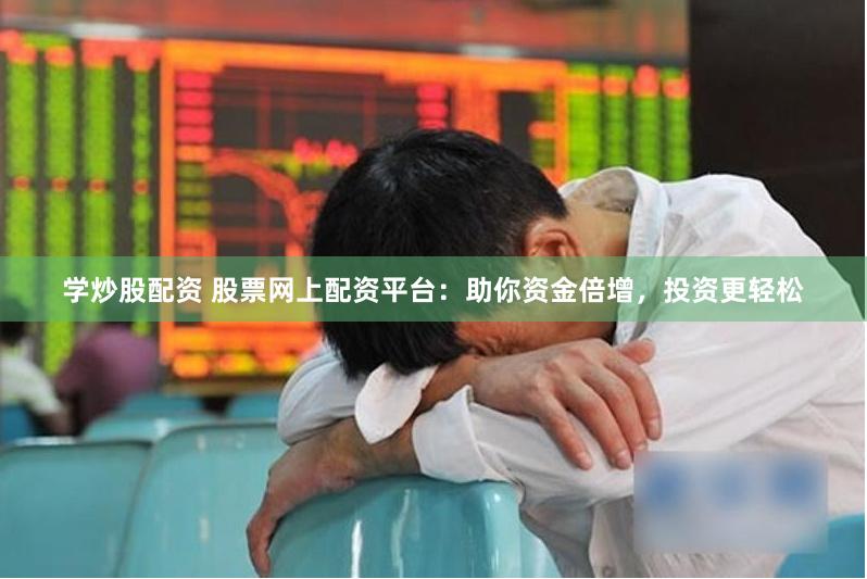 学炒股配资 股票网上配资平台：助你资金倍增，投资更轻松
