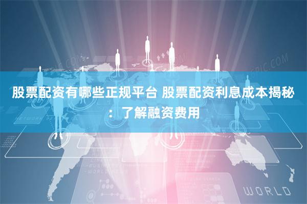 股票配资有哪些正规平台 股票配资利息成本揭秘：了解融资费用