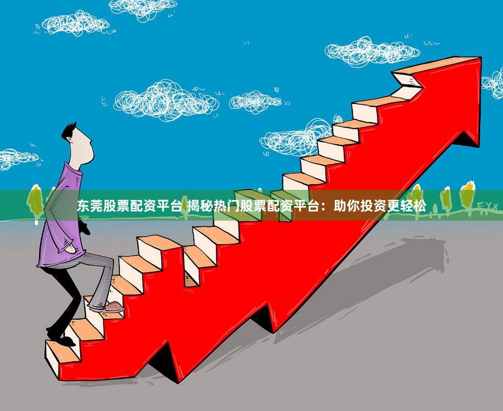 东莞股票配资平台 揭秘热门股票配资平台：助你投资更轻松