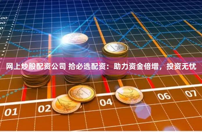 网上炒股配资公司 拾必选配资：助力资金倍增，投资无忧