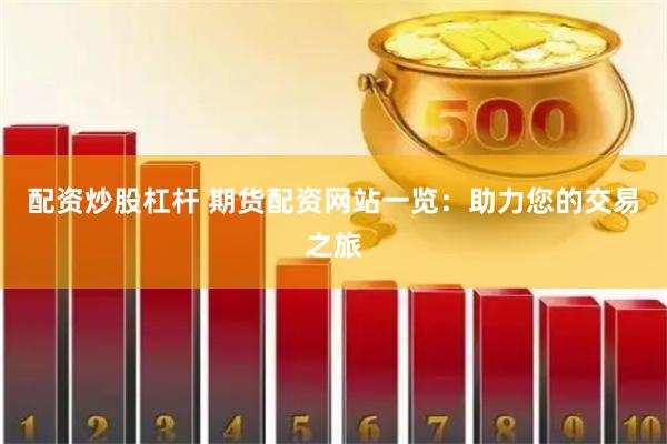 配资炒股杠杆 期货配资网站一览：助力您的交易之旅