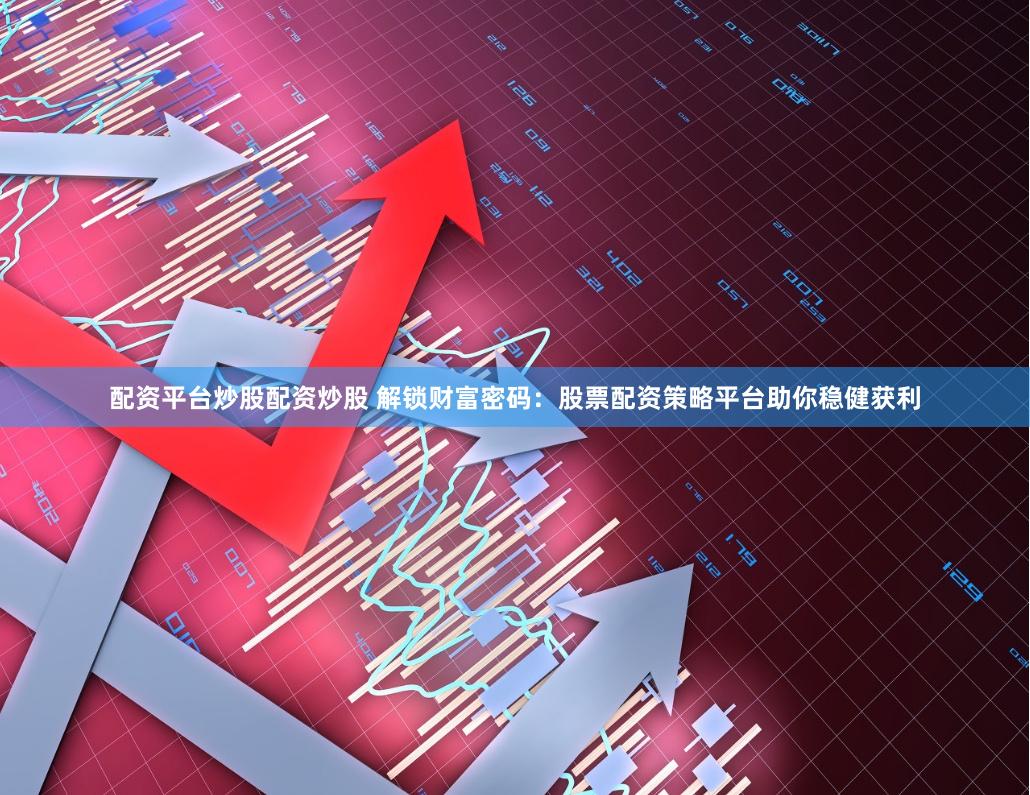 配资平台炒股配资炒股 解锁财富密码：股票配资策略平台助你稳健获利