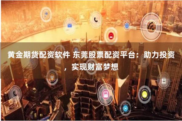 黄金期货配资软件 东莞股票配资平台：助力投资，实现财富梦想