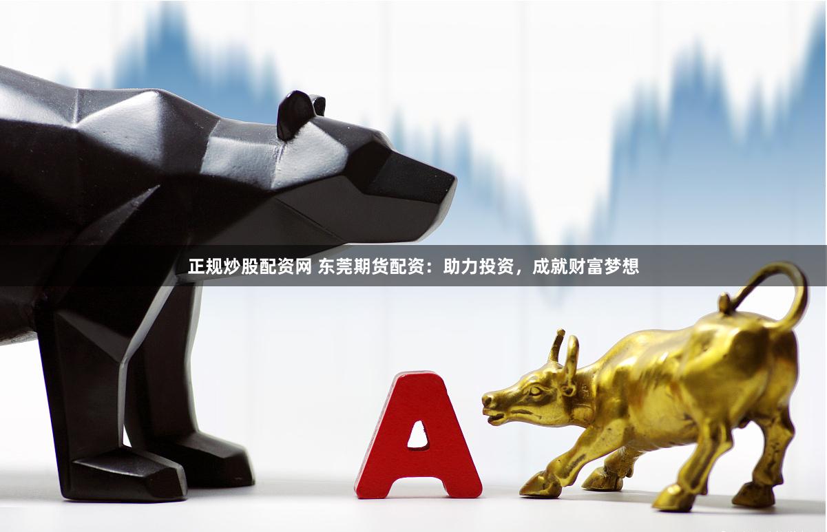 正规炒股配资网 东莞期货配资：助力投资，成就财富梦想