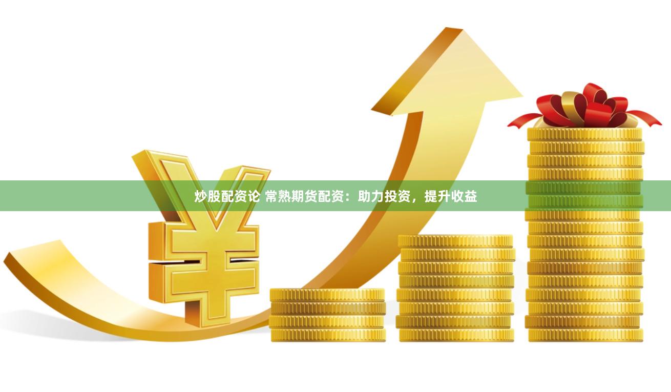 炒股配资论 常熟期货配资：助力投资，提升收益