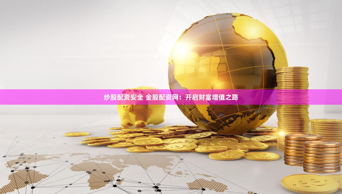 炒股配资安全 金股配资网：开启财富增值之路