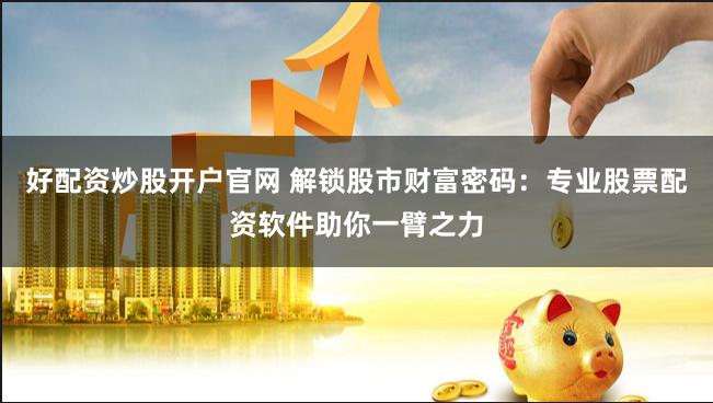 好配资炒股开户官网 解锁股市财富密码：专业股票配资软件助你一臂之力
