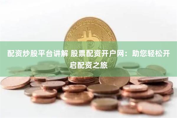 配资炒股平台讲解 股票配资开户网：助您轻松开启配资之旅