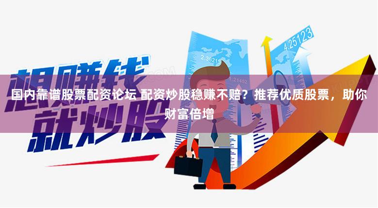 国内靠谱股票配资论坛 配资炒股稳赚不赔？推荐优质股票，助你财富倍增