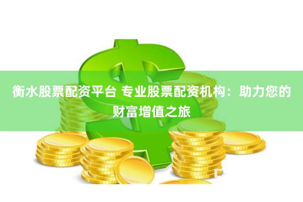 衡水股票配资平台 专业股票配资机构：助力您的财富增值之旅