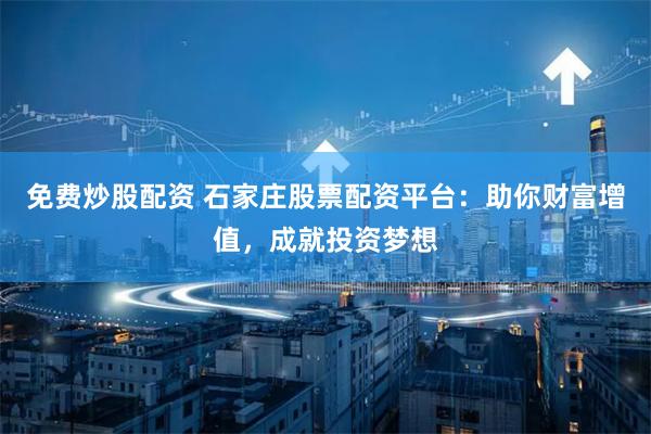 免费炒股配资 石家庄股票配资平台：助你财富增值，成就投资梦想