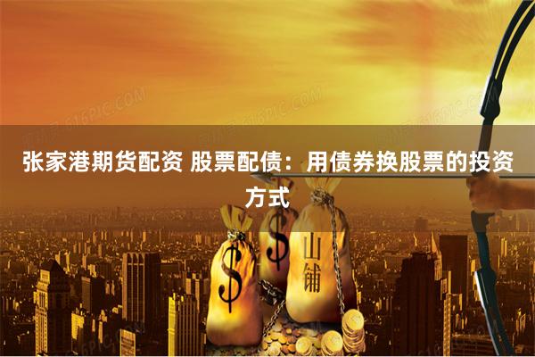 张家港期货配资 股票配债：用债券换股票的投资方式