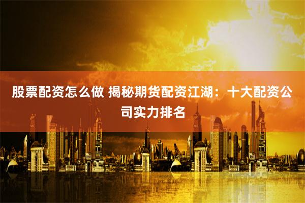 股票配资怎么做 揭秘期货配资江湖：十大配资公司实力排名