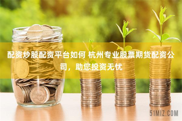 配资炒股配资平台如何 杭州专业股票期货配资公司，助您投资无忧