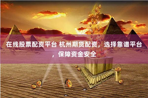 在线股票配资平台 杭州期货配资，选择靠谱平台，保障资金安全