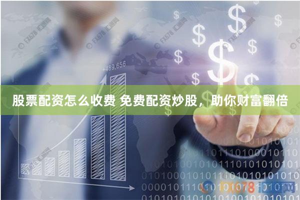 股票配资怎么收费 免费配资炒股，助你财富翻倍