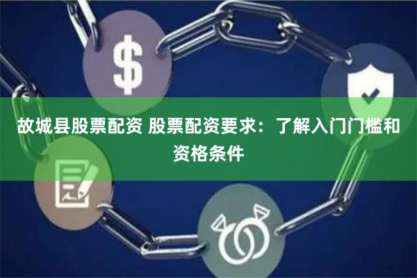 故城县股票配资 股票配资要求：了解入门门槛和资格条件