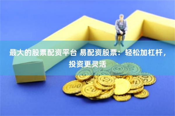 最大的股票配资平台 易配资股票：轻松加杠杆，投资更灵活
