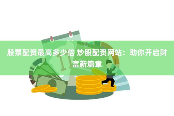 股票配资最高多少倍 炒股配资网站：助你开启财富新篇章