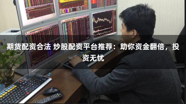 期货配资合法 炒股配资平台推荐：助你资金翻倍，投资无忧