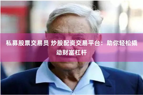 私募股票交易员 炒股配资交易平台：助你轻松撬动财富杠杆