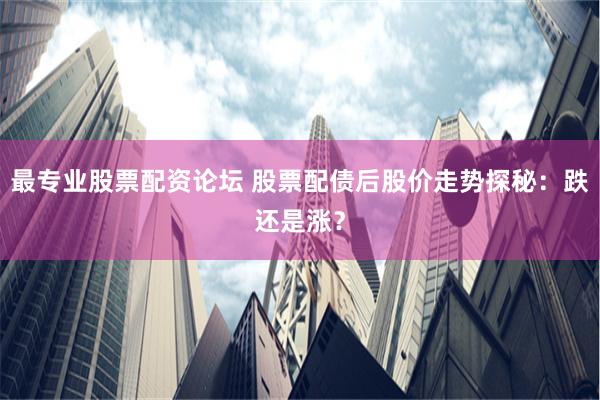 最专业股票配资论坛 股票配债后股价走势探秘：跌还是涨？
