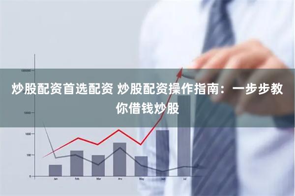 炒股配资首选配资 炒股配资操作指南：一步步教你借钱炒股