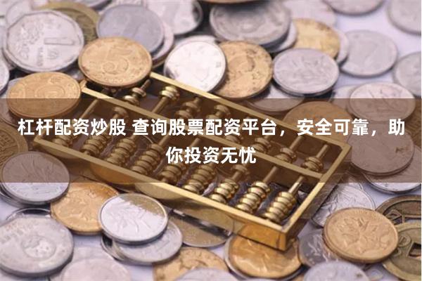 杠杆配资炒股 查询股票配资平台，安全可靠，助你投资无忧