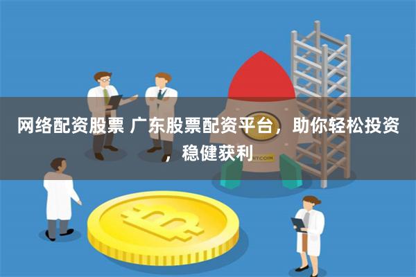 网络配资股票 广东股票配资平台，助你轻松投资，稳健获利