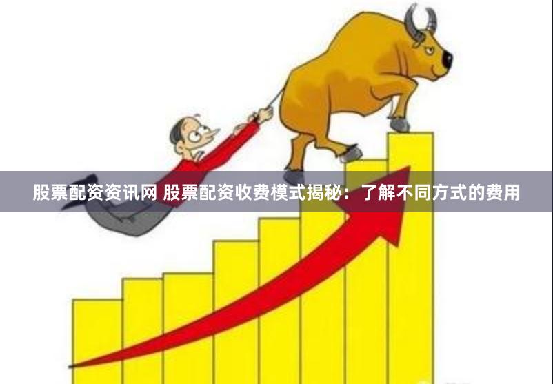 股票配资资讯网 股票配资收费模式揭秘：了解不同方式的费用