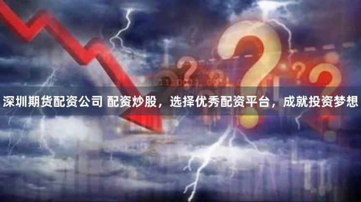 深圳期货配资公司 配资炒股，选择优秀配资平台，成就投资梦想
