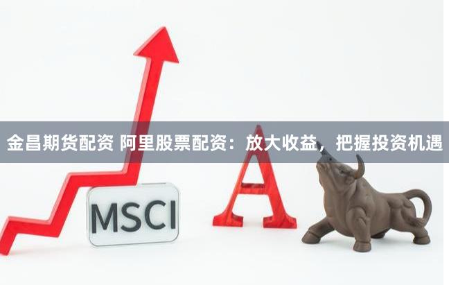 金昌期货配资 阿里股票配资：放大收益，把握投资机遇