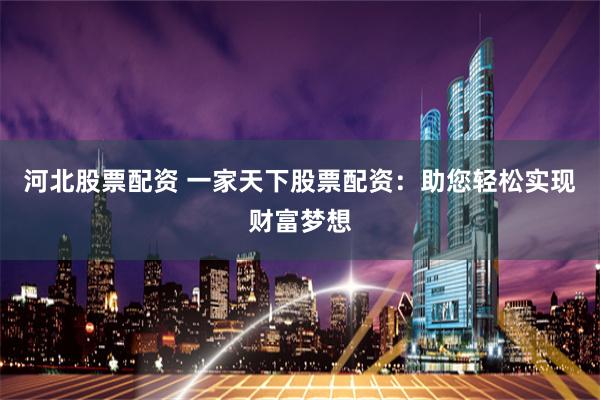 河北股票配资 一家天下股票配资：助您轻松实现财富梦想