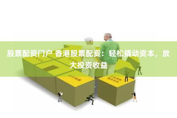 股票配资门户 香港股票配资：轻松撬动资本，放大投资收益