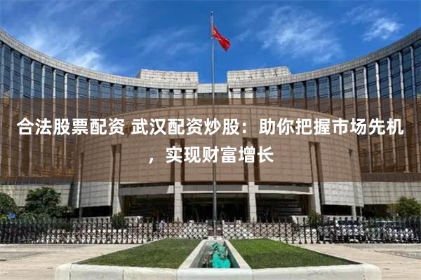 合法股票配资 武汉配资炒股：助你把握市场先机，实现财富增长