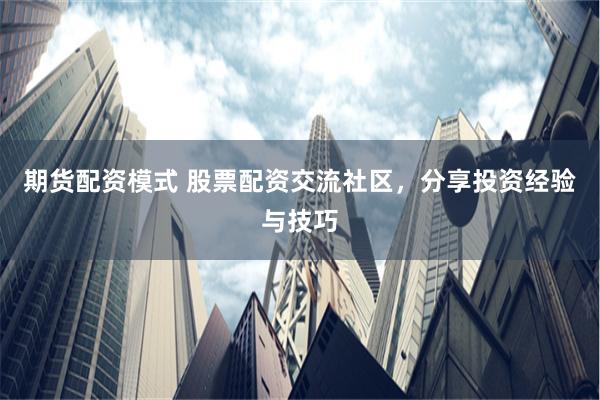 期货配资模式 股票配资交流社区，分享投资经验与技巧
