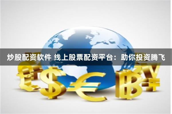 炒股配资软件 线上股票配资平台：助你投资腾飞