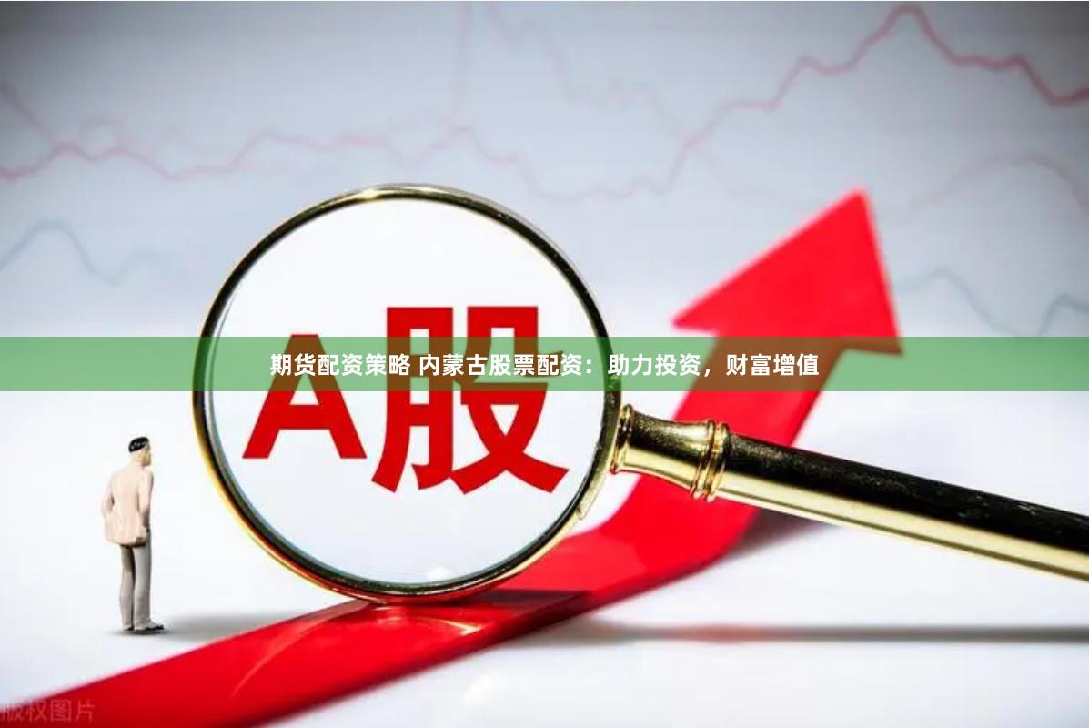 期货配资策略 内蒙古股票配资：助力投资，财富增值