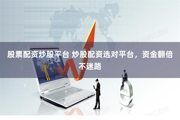 股票配资炒股平台 炒股配资选对平台，资金翻倍不迷路