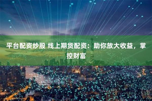 平台配资炒股 线上期货配资：助你放大收益，掌控财富