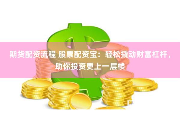 期货配资流程 股票配资宝：轻松撬动财富杠杆，助你投资更上一层楼